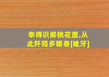 幸得识卿桃花面,从此阡陌多暖春[呲牙]